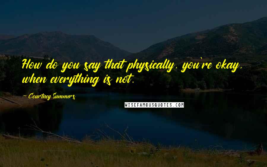 Courtney Summers Quotes: How do you say that physically, you're okay, when everything is not.