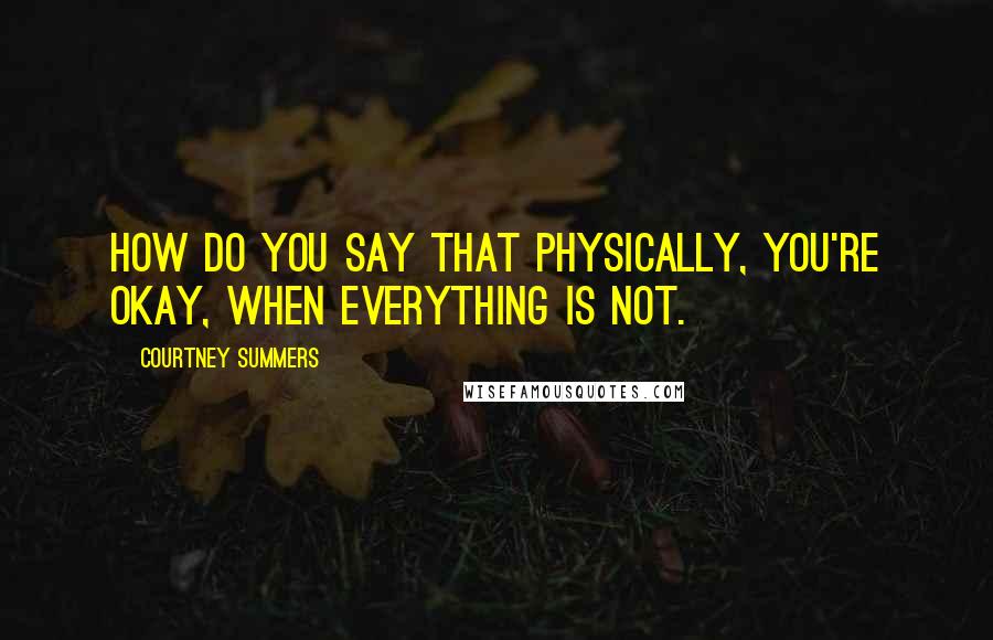 Courtney Summers Quotes: How do you say that physically, you're okay, when everything is not.