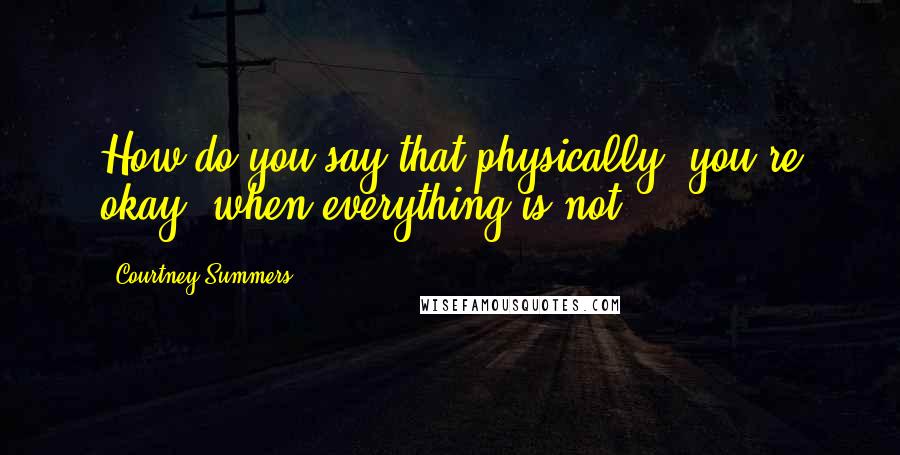 Courtney Summers Quotes: How do you say that physically, you're okay, when everything is not.