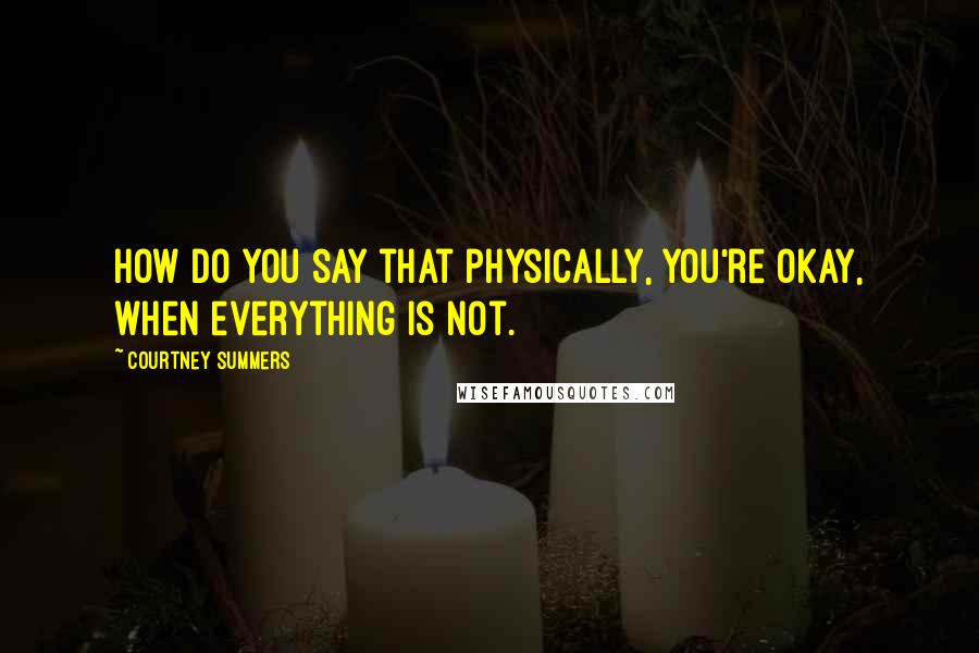 Courtney Summers Quotes: How do you say that physically, you're okay, when everything is not.