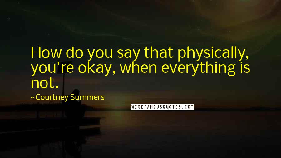 Courtney Summers Quotes: How do you say that physically, you're okay, when everything is not.