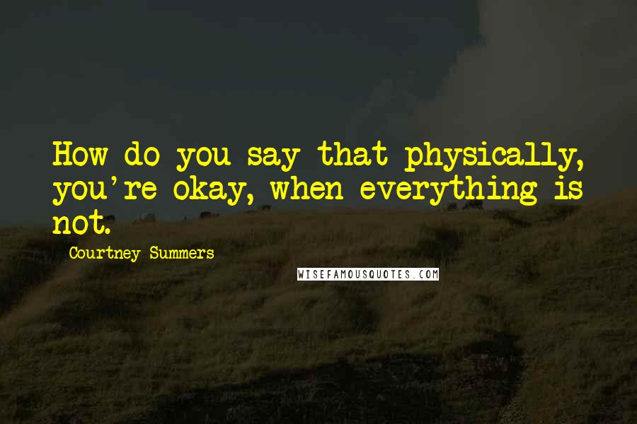 Courtney Summers Quotes: How do you say that physically, you're okay, when everything is not.