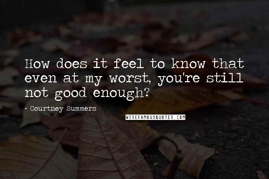 Courtney Summers Quotes: How does it feel to know that even at my worst, you're still not good enough?