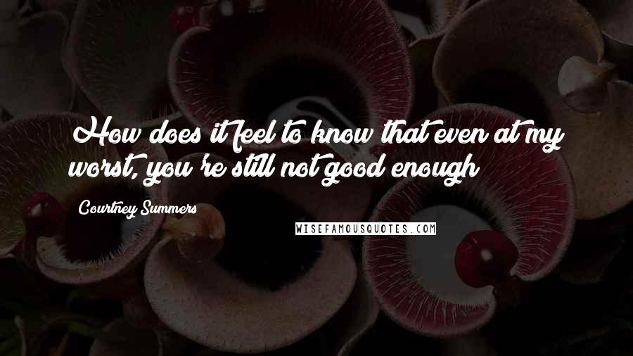 Courtney Summers Quotes: How does it feel to know that even at my worst, you're still not good enough?