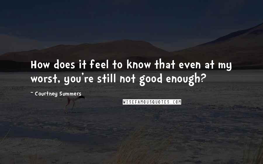 Courtney Summers Quotes: How does it feel to know that even at my worst, you're still not good enough?