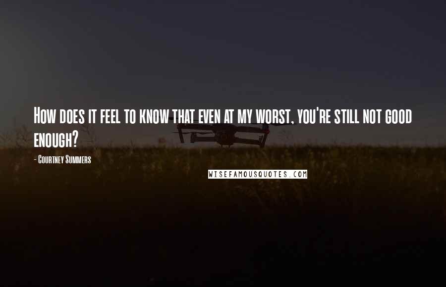 Courtney Summers Quotes: How does it feel to know that even at my worst, you're still not good enough?