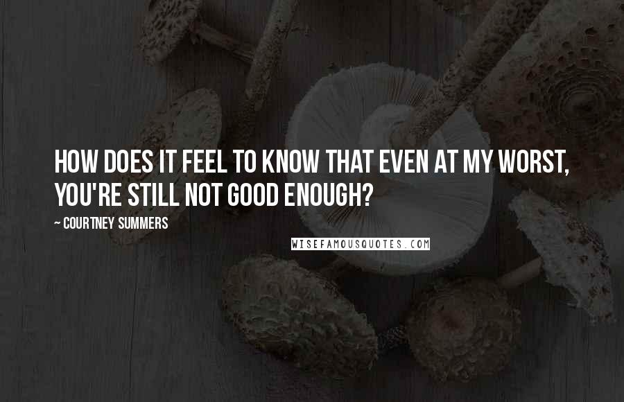 Courtney Summers Quotes: How does it feel to know that even at my worst, you're still not good enough?