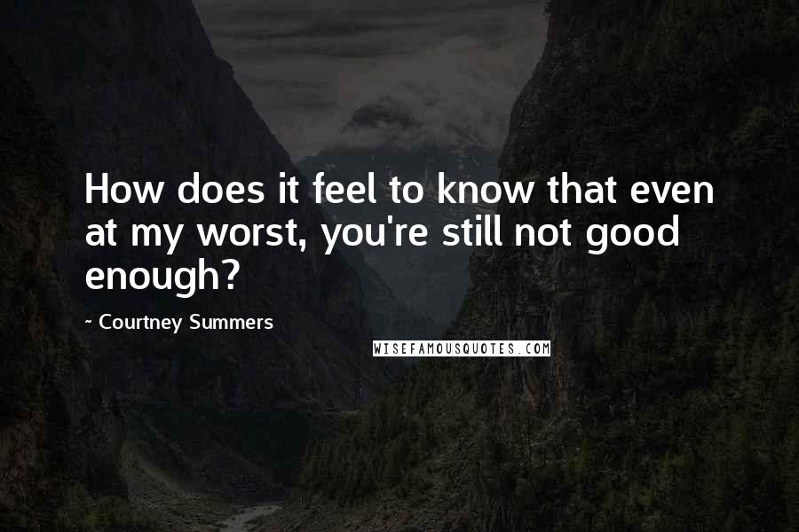 Courtney Summers Quotes: How does it feel to know that even at my worst, you're still not good enough?