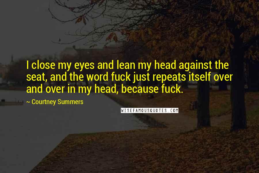 Courtney Summers Quotes: I close my eyes and lean my head against the seat, and the word fuck just repeats itself over and over in my head, because fuck.