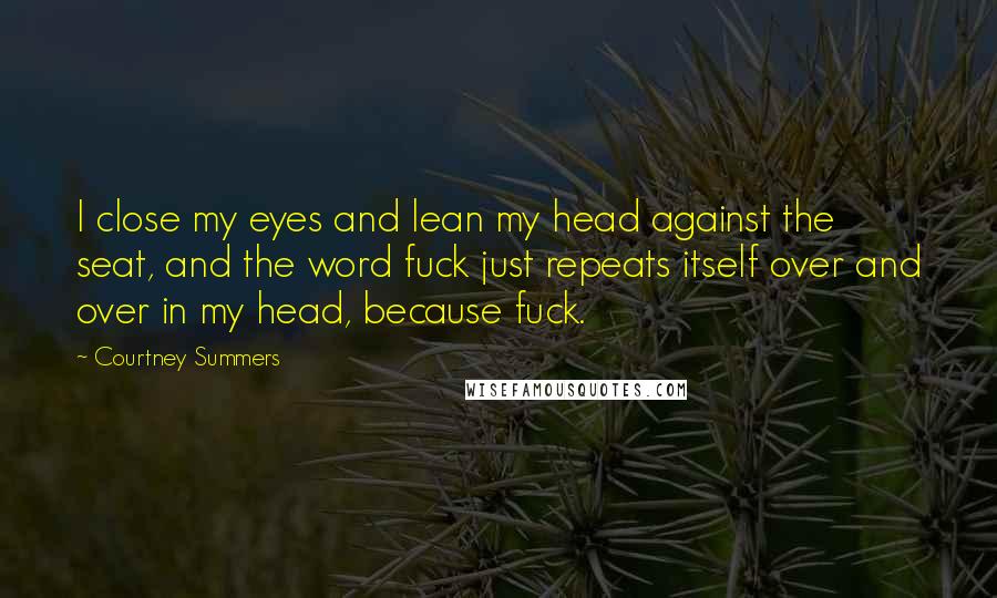 Courtney Summers Quotes: I close my eyes and lean my head against the seat, and the word fuck just repeats itself over and over in my head, because fuck.