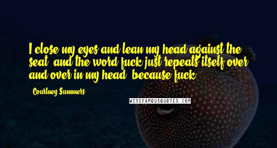 Courtney Summers Quotes: I close my eyes and lean my head against the seat, and the word fuck just repeats itself over and over in my head, because fuck.