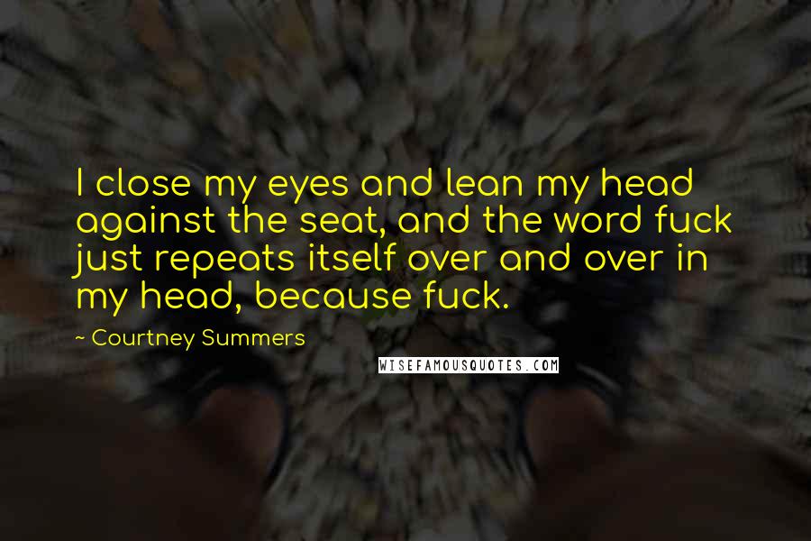 Courtney Summers Quotes: I close my eyes and lean my head against the seat, and the word fuck just repeats itself over and over in my head, because fuck.