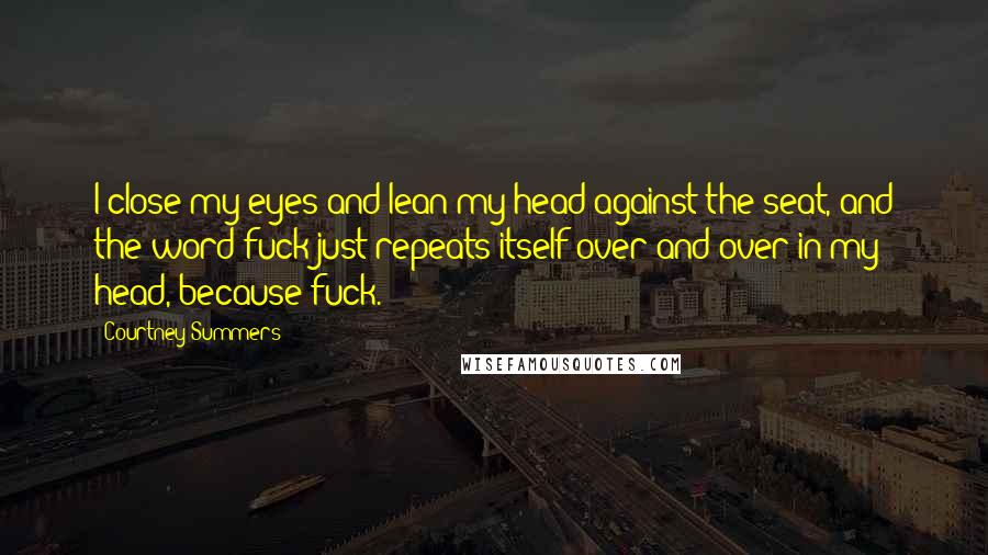 Courtney Summers Quotes: I close my eyes and lean my head against the seat, and the word fuck just repeats itself over and over in my head, because fuck.