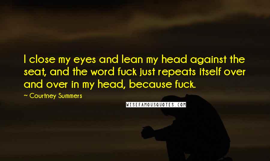 Courtney Summers Quotes: I close my eyes and lean my head against the seat, and the word fuck just repeats itself over and over in my head, because fuck.