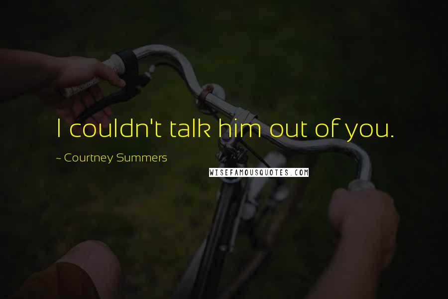 Courtney Summers Quotes: I couldn't talk him out of you.