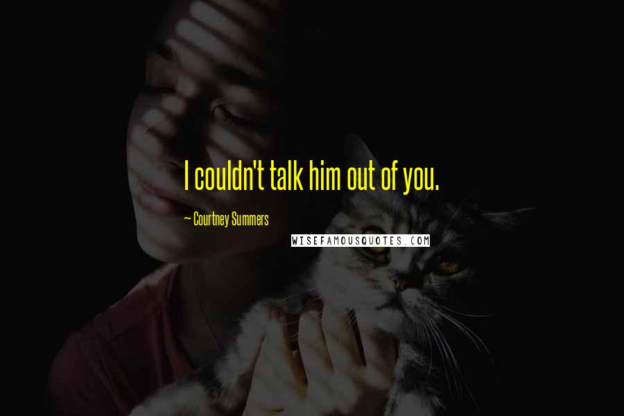 Courtney Summers Quotes: I couldn't talk him out of you.