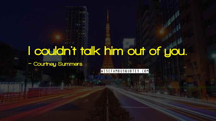 Courtney Summers Quotes: I couldn't talk him out of you.