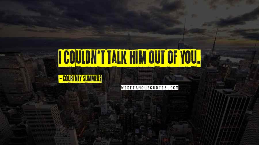 Courtney Summers Quotes: I couldn't talk him out of you.