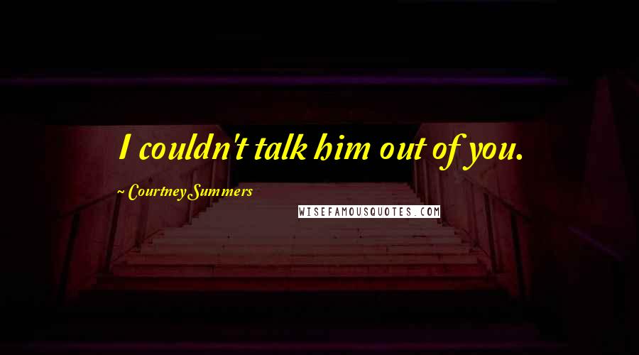 Courtney Summers Quotes: I couldn't talk him out of you.
