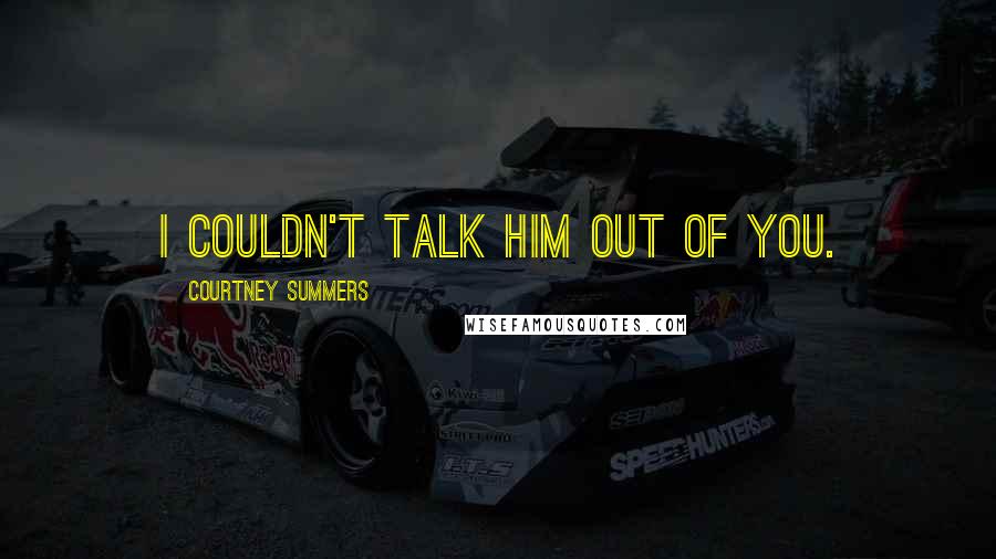 Courtney Summers Quotes: I couldn't talk him out of you.