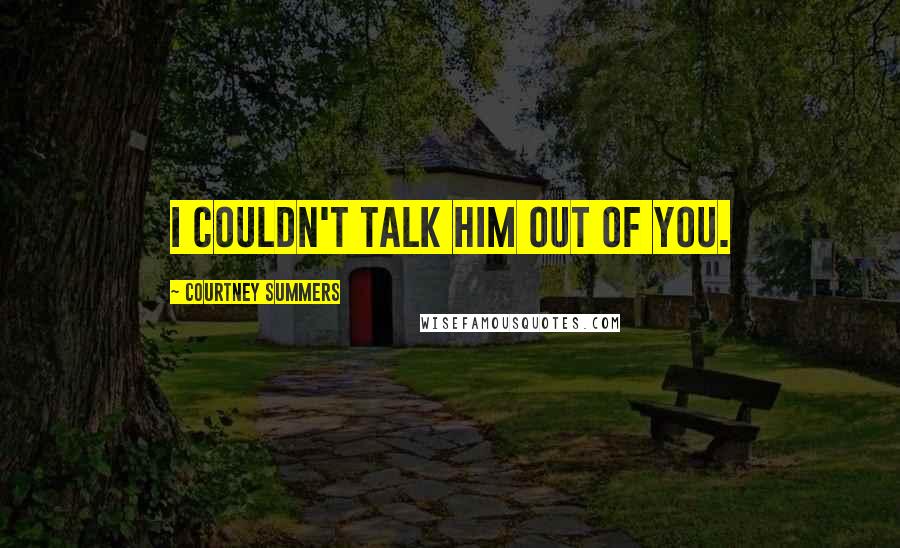 Courtney Summers Quotes: I couldn't talk him out of you.