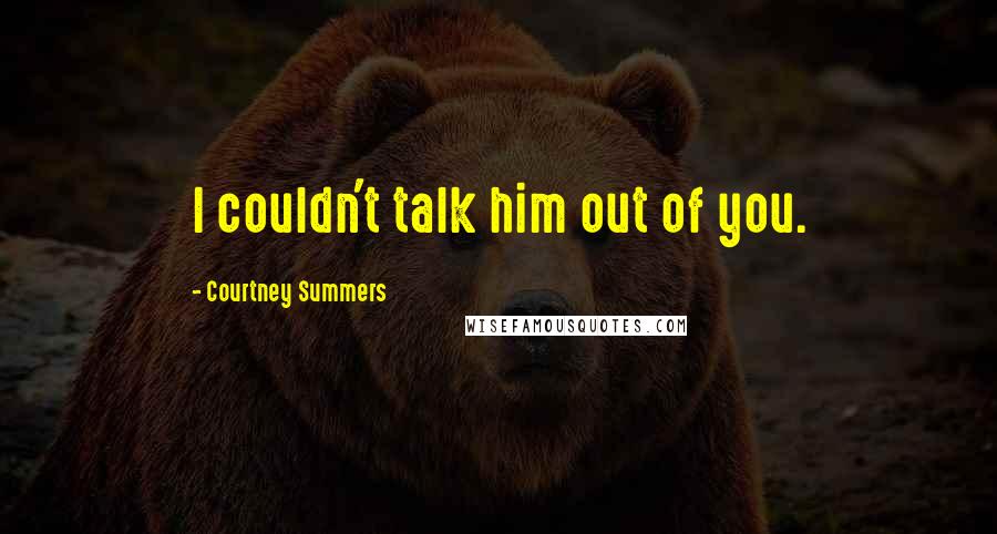 Courtney Summers Quotes: I couldn't talk him out of you.