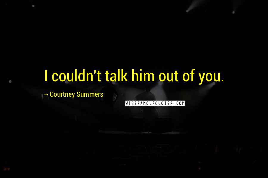 Courtney Summers Quotes: I couldn't talk him out of you.