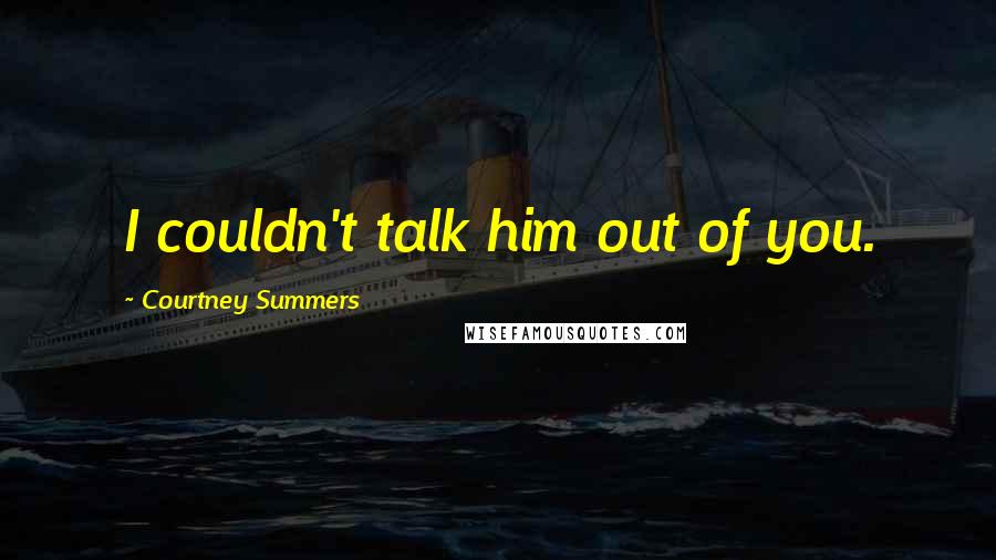 Courtney Summers Quotes: I couldn't talk him out of you.