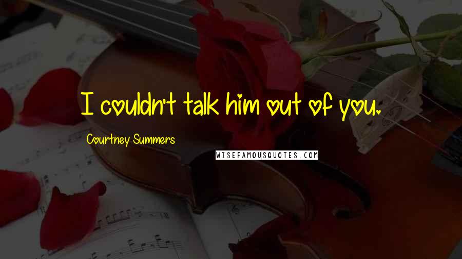 Courtney Summers Quotes: I couldn't talk him out of you.