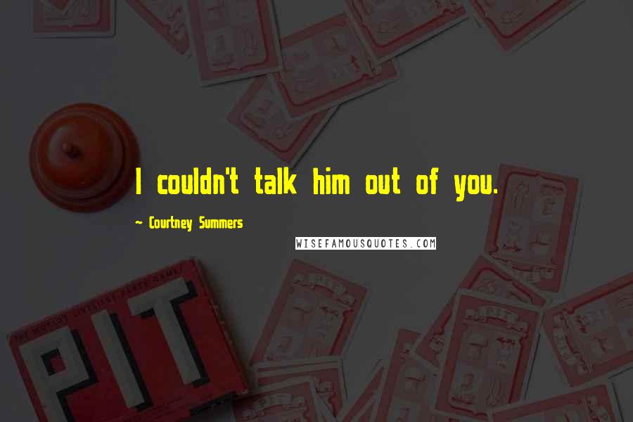 Courtney Summers Quotes: I couldn't talk him out of you.