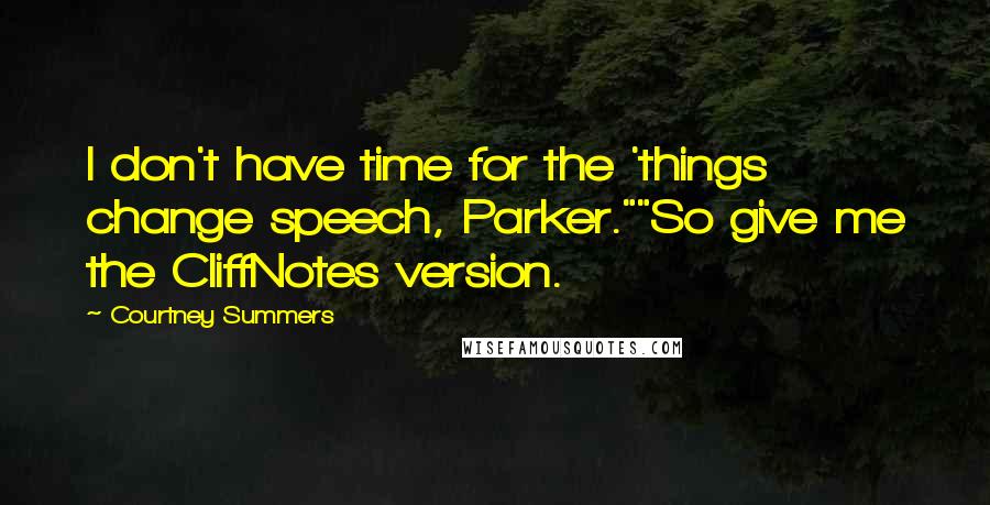 Courtney Summers Quotes: I don't have time for the 'things change speech, Parker.""So give me the CliffNotes version.