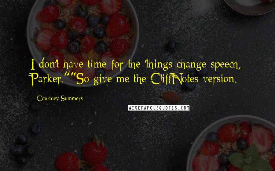 Courtney Summers Quotes: I don't have time for the 'things change speech, Parker.""So give me the CliffNotes version.