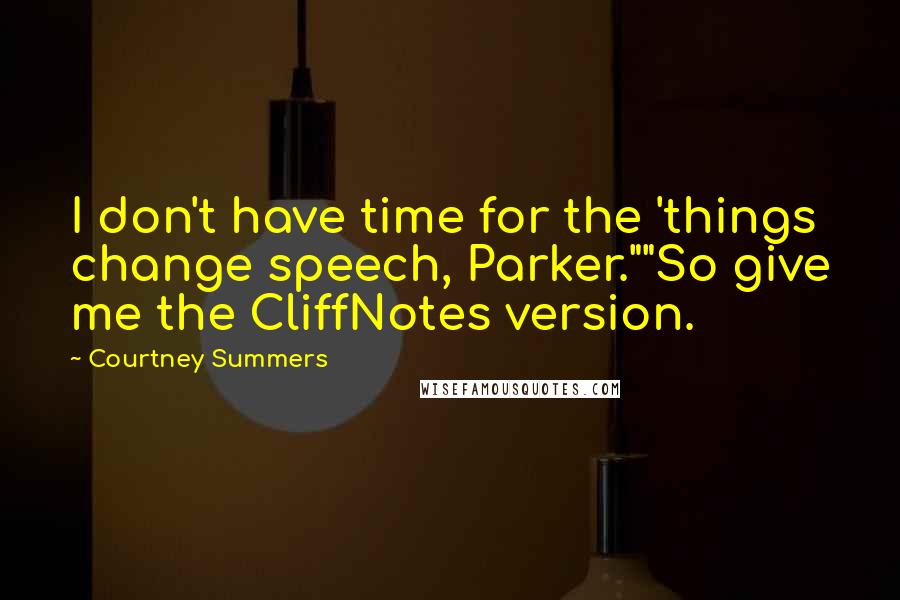 Courtney Summers Quotes: I don't have time for the 'things change speech, Parker.""So give me the CliffNotes version.