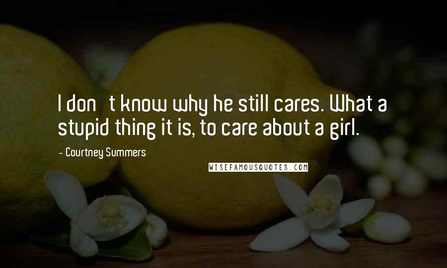 Courtney Summers Quotes: I don't know why he still cares. What a stupid thing it is, to care about a girl.