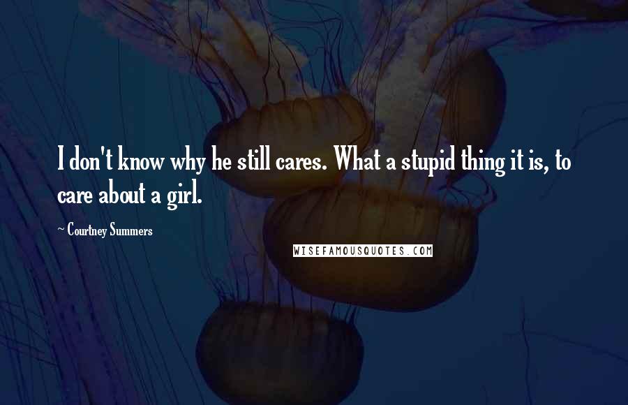 Courtney Summers Quotes: I don't know why he still cares. What a stupid thing it is, to care about a girl.