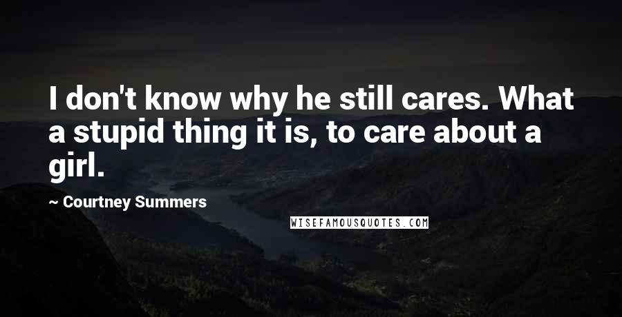 Courtney Summers Quotes: I don't know why he still cares. What a stupid thing it is, to care about a girl.