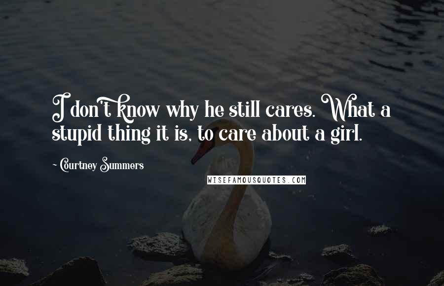 Courtney Summers Quotes: I don't know why he still cares. What a stupid thing it is, to care about a girl.