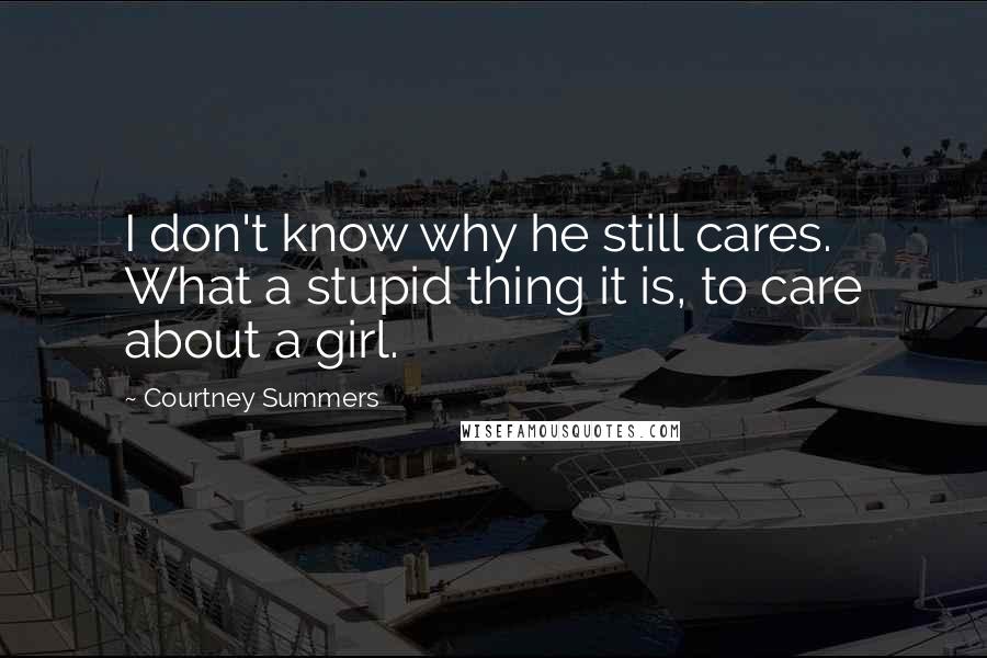 Courtney Summers Quotes: I don't know why he still cares. What a stupid thing it is, to care about a girl.