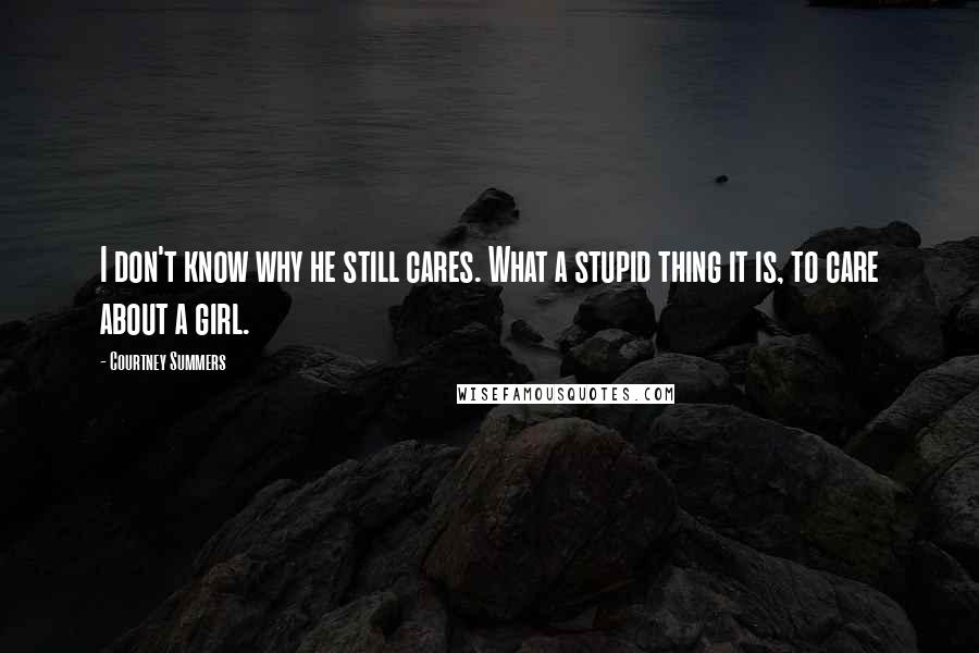 Courtney Summers Quotes: I don't know why he still cares. What a stupid thing it is, to care about a girl.