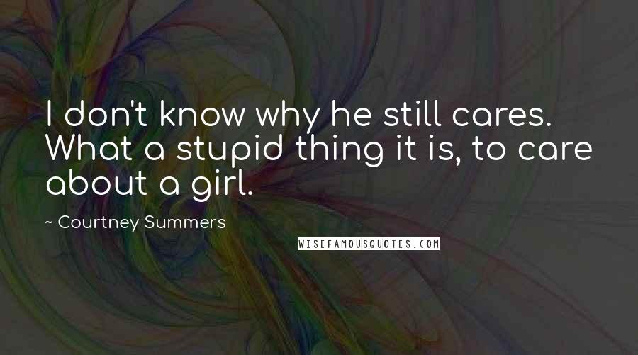 Courtney Summers Quotes: I don't know why he still cares. What a stupid thing it is, to care about a girl.