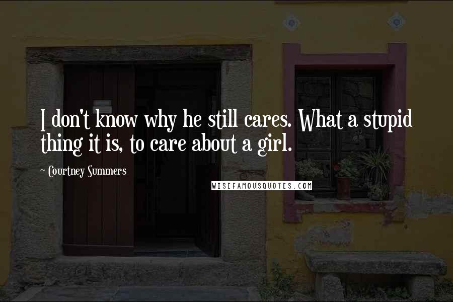 Courtney Summers Quotes: I don't know why he still cares. What a stupid thing it is, to care about a girl.