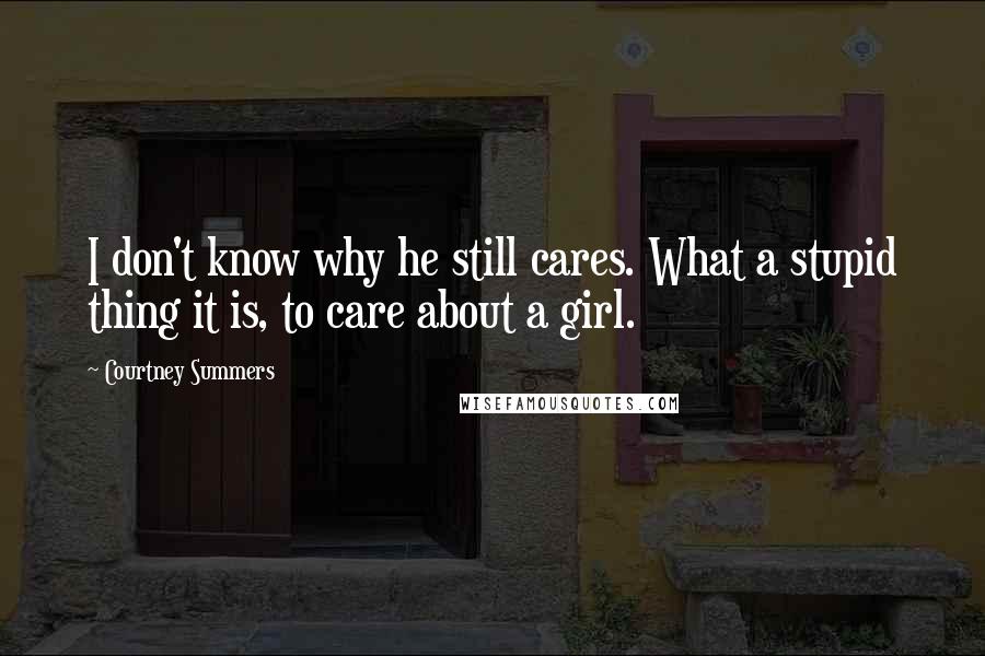 Courtney Summers Quotes: I don't know why he still cares. What a stupid thing it is, to care about a girl.