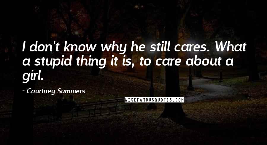 Courtney Summers Quotes: I don't know why he still cares. What a stupid thing it is, to care about a girl.