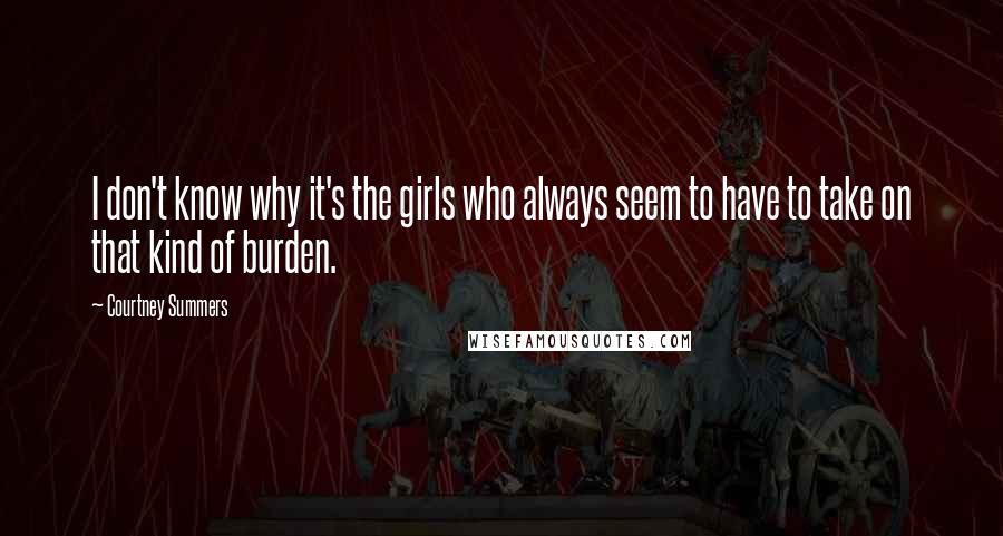 Courtney Summers Quotes: I don't know why it's the girls who always seem to have to take on that kind of burden.
