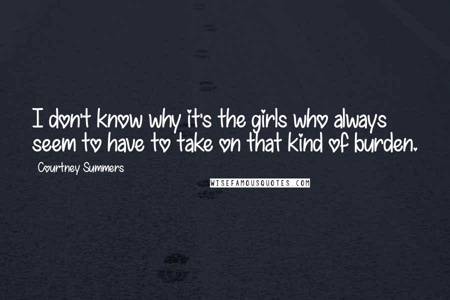 Courtney Summers Quotes: I don't know why it's the girls who always seem to have to take on that kind of burden.