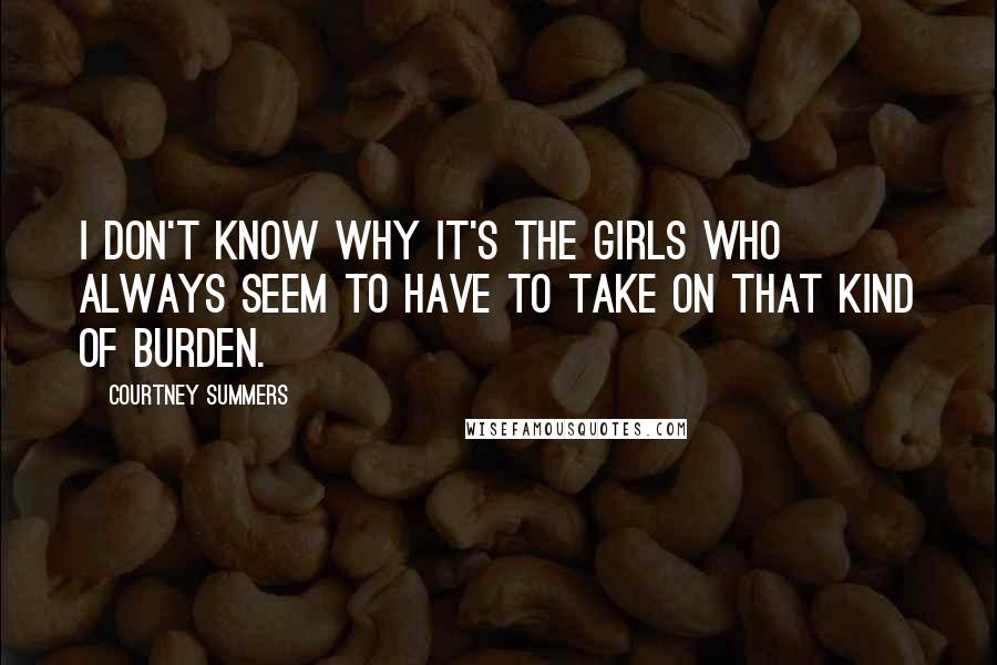 Courtney Summers Quotes: I don't know why it's the girls who always seem to have to take on that kind of burden.
