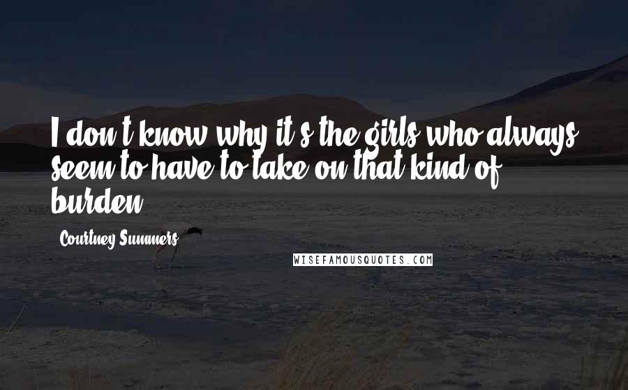 Courtney Summers Quotes: I don't know why it's the girls who always seem to have to take on that kind of burden.