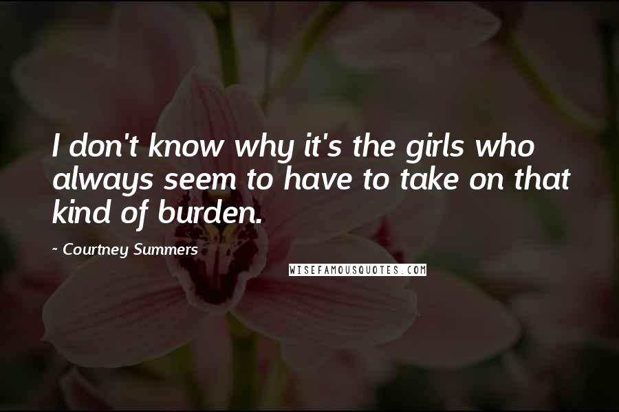 Courtney Summers Quotes: I don't know why it's the girls who always seem to have to take on that kind of burden.