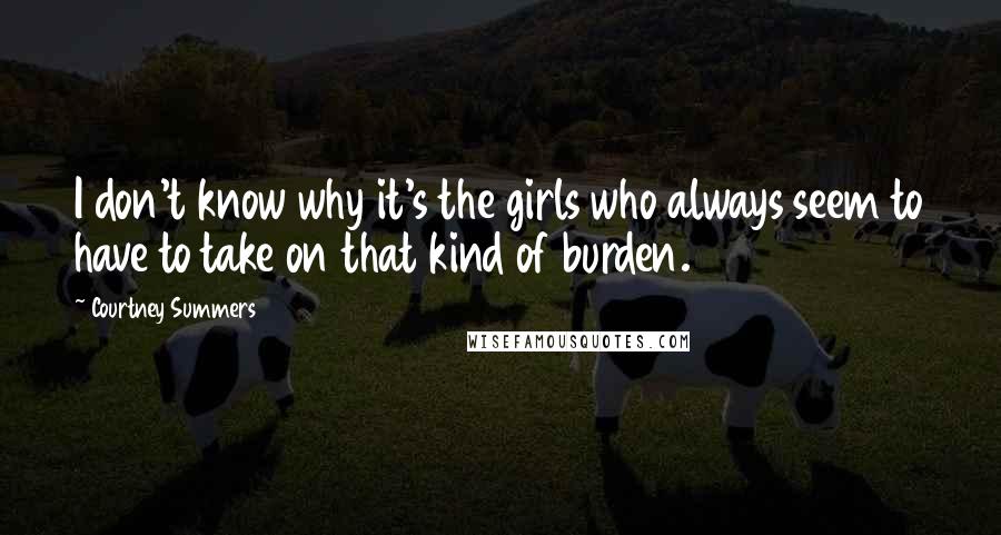 Courtney Summers Quotes: I don't know why it's the girls who always seem to have to take on that kind of burden.