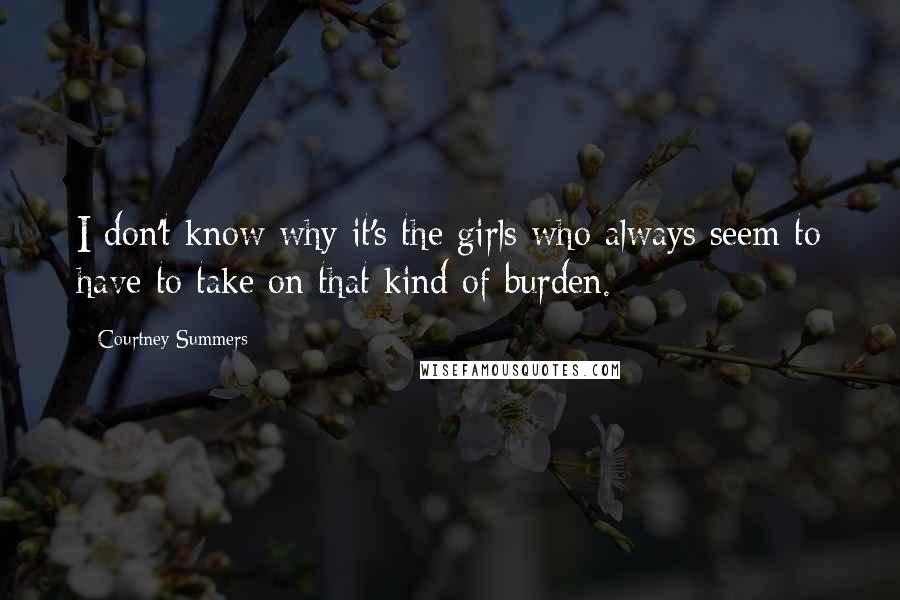 Courtney Summers Quotes: I don't know why it's the girls who always seem to have to take on that kind of burden.